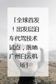 全球首发！出发层泊车代驾技术试点，落地广州白云机场