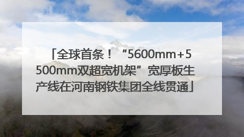 全球首条！“5600mm+5500mm双超宽机架”宽厚板生产线在河南钢铁集团全线贯通