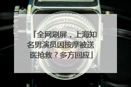 全网刷屏，上海知名男演员因按摩被送医抢救？多方回应