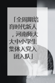 全周期培育时代新人，河南师大大中小学生集体入党入团入队