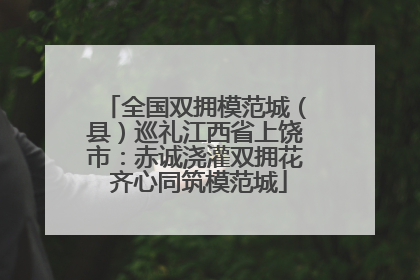 全国双拥模范城（县）巡礼江西省上饶市：赤诚浇灌双拥花 齐心同筑模范城