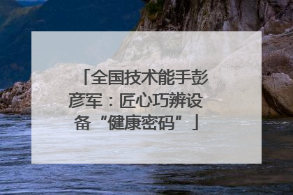 全国技术能手彭彦军：匠心巧辨设备“健康密码”