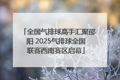 全国气排球高手汇聚邵阳 2025气排球全国联赛西南赛区启幕