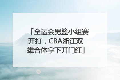 全运会男篮小组赛开打，CBA浙江双雄合体拿下开门红