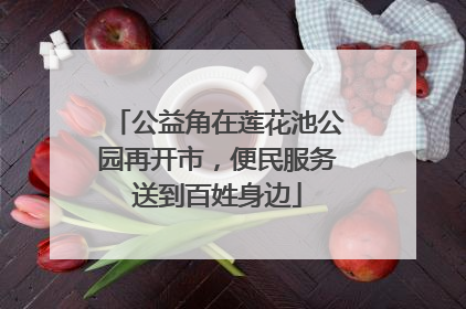 公益角在莲花池公园再开市，便民服务送到百姓身边