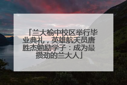 兰大榆中校区举行毕业典礼，英雄航天员唐胜杰勉励学子：成为最攒劲的兰大人