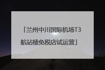 兰州中川国际机场T3航站楼免税店试运营