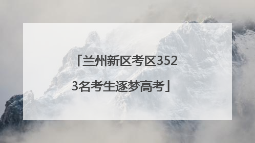 兰州新区考区3523名考生逐梦高考