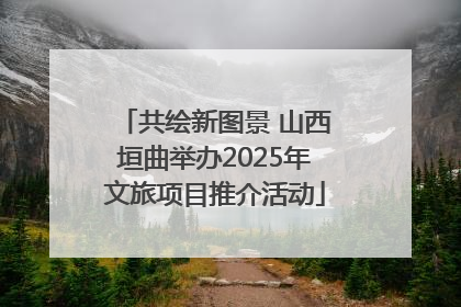 共绘新图景 山西垣曲举办2025年文旅项目推介活动