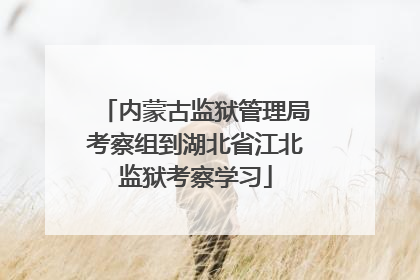 内蒙古监狱管理局考察组到湖北省江北监狱考察学习