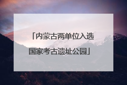 内蒙古两单位入选国家考古遗址公园