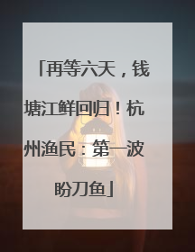 再等六天，钱塘江鲜回归！杭州渔民：第一波盼刀鱼