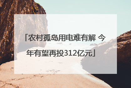 农村孤岛用电难有解 今年有望再投312亿元