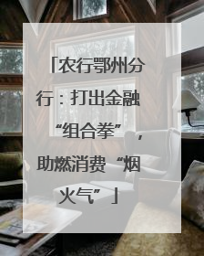 农行鄂州分行：打出金融“组合拳”，助燃消费“烟火气”