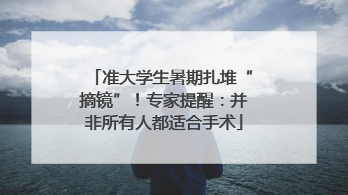 准大学生暑期扎堆“摘镜”！专家提醒：并非所有人都适合手术