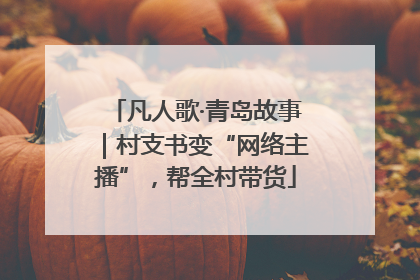 凡人歌·青岛故事｜村支书变“网络主播”，帮全村带货