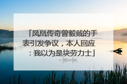 凤凰传奇曾毅戴的手表引发争议，本人回应：我以为是块劳力士