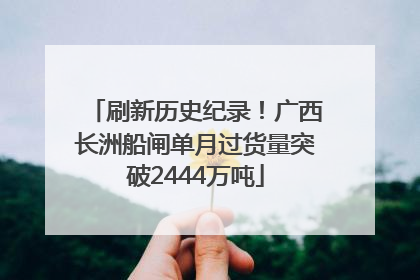刷新历史纪录！广西长洲船闸单月过货量突破2444万吨