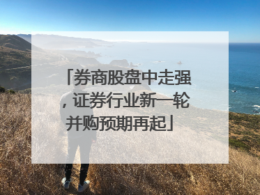 券商股盘中走强，证券行业新一轮并购预期再起