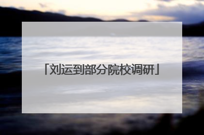 刘运到部分院校调研