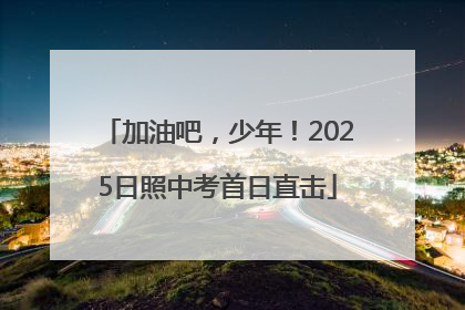 加油吧，少年！2025日照中考首日直击