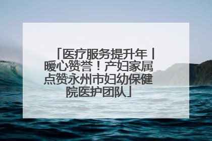 医疗服务提升年丨暖心赞誉！产妇家属点赞永州市妇幼保健院医护团队