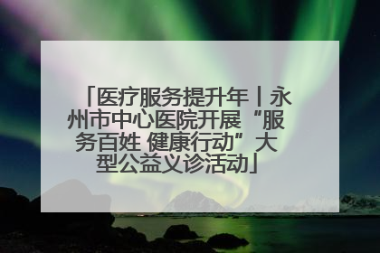 医疗服务提升年丨永州市中心医院开展“服务百姓 健康行动”大型公益义诊活动