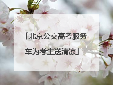 北京公交高考服务车为考生送清凉