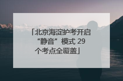 北京海淀护考开启“静音”模式 29个考点全覆盖