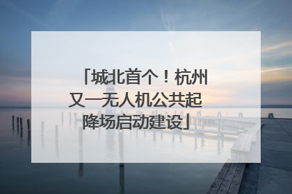城北首个！杭州又一无人机公共起降场启动建设