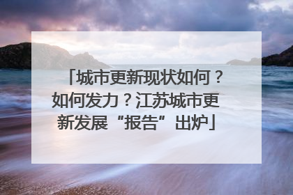 城市更新现状如何？如何发力？江苏城市更新发展“报告”出炉