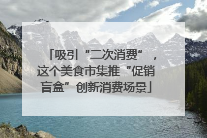 吸引“二次消费”，这个美食市集推“促销盲盒”创新消费场景