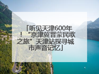 听见天津600年！“京津冀晋蒙民歌之旅”天津站探寻城市声音记忆
