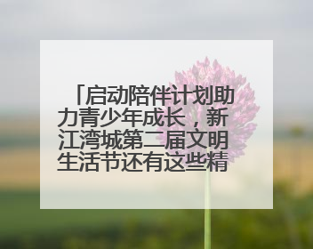 启动陪伴计划助力青少年成长，新江湾城第二届文明生活节还有这些精彩内容