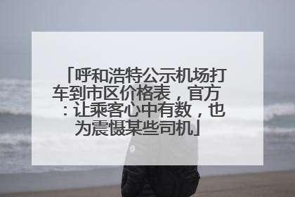 呼和浩特公示机场打车到市区价格表，官方：让乘客心中有数，也为震慑某些司机
