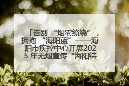告别 “烟雾缭绕”，拥抱 “海阳蓝”——海阳市疾控中心开展2025 年无烟宣传“海阳特色”实践记录