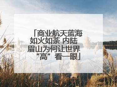 商业航天蓝海如火如荼 内陆眉山为何让世界“高”看一眼