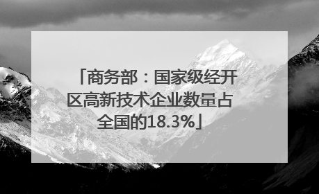 商务部：国家级经开区高新技术企业数量占全国的18.3%