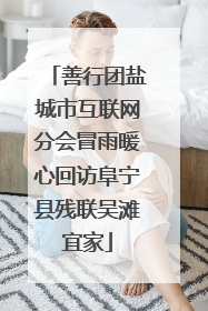 善行团盐城市互联网分会冒雨暖心回访阜宁县残联吴滩宜家