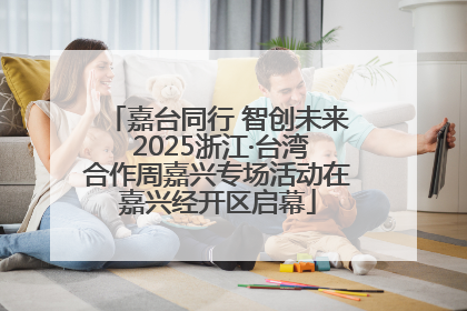 嘉台同行 智创未来 2025浙江·台湾合作周嘉兴专场活动在嘉兴经开区启幕