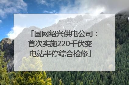 国网绍兴供电公司：首次实施220千伏变电站半停综合检修