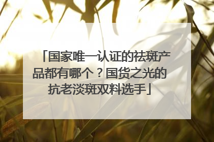 国家唯一认证的祛斑产品都有哪个？国货之光的抗老淡斑双料选手