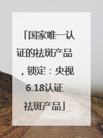 国家唯一认证的祛斑产品，锁定：央视6.18认证祛斑产品