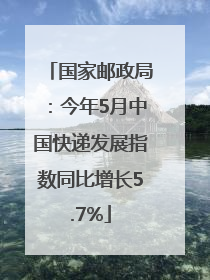 国家邮政局：今年5月中国快递发展指数同比增长5.7%