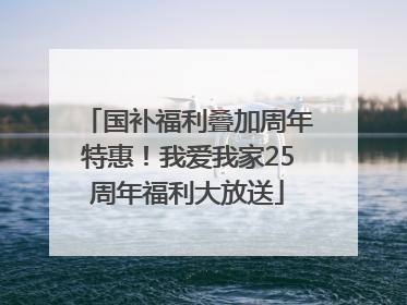 国补福利叠加周年特惠！我爱我家25周年福利大放送