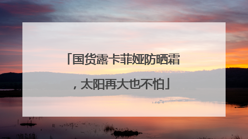 国货露卡菲娅防晒霜，太阳再大也不怕