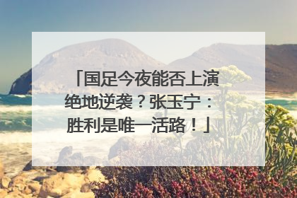 国足今夜能否上演绝地逆袭？张玉宁：胜利是唯一活路！