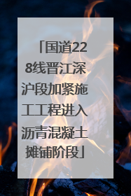 国道228线晋江深沪段加紧施工工程进入沥青混凝土摊铺阶段