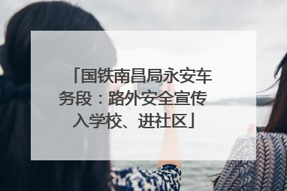 国铁南昌局永安车务段：路外安全宣传入学校、进社区