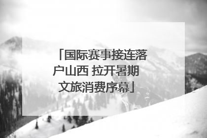 国际赛事接连落户山西 拉开暑期文旅消费序幕